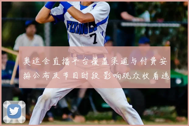 奥运会直播平台覆盖渠道与付费安排公布及节目时段 影响观众收看选择
