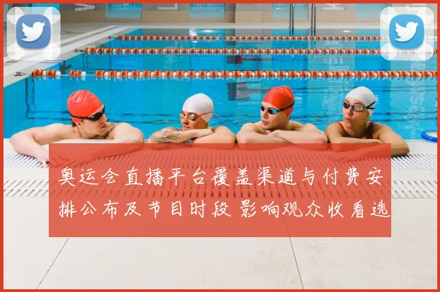 奥运会直播平台覆盖渠道与付费安排公布及节目时段 影响观众收看选择