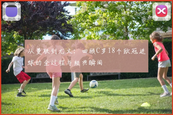 从曼联到尤文：回顾C罗18个欧冠进球的全过程与经典瞬间