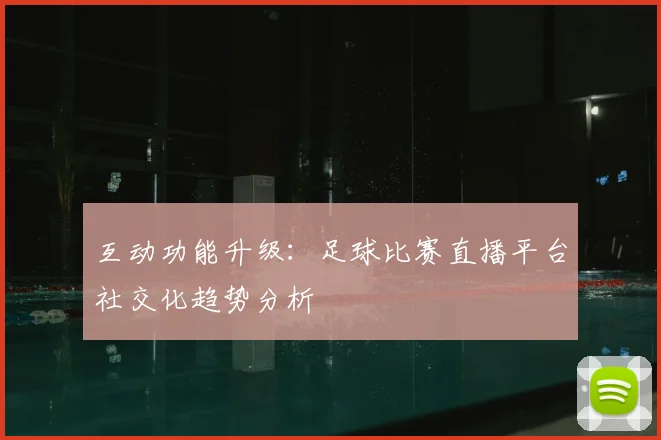 互动功能升级：足球比赛直播平台社交化趋势分析
