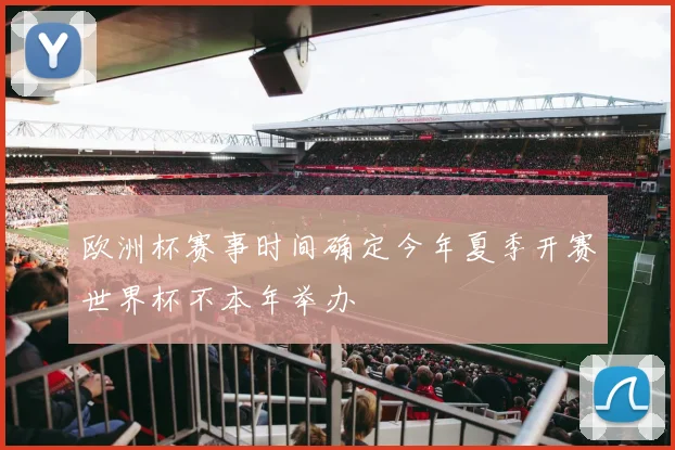 欧洲杯赛事时间确定今年夏季开赛世界杯不本年举办