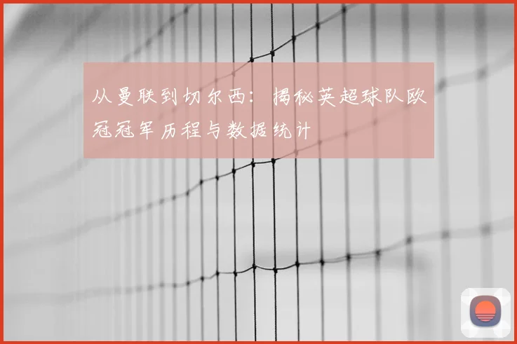 从曼联到切尔西：揭秘英超球队欧冠冠军历程与数据统计