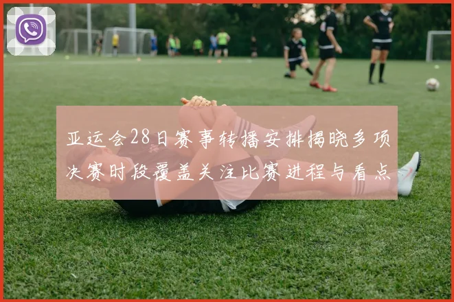 亚运会28日赛事转播安排揭晓多项决赛时段覆盖关注比赛进程与看点