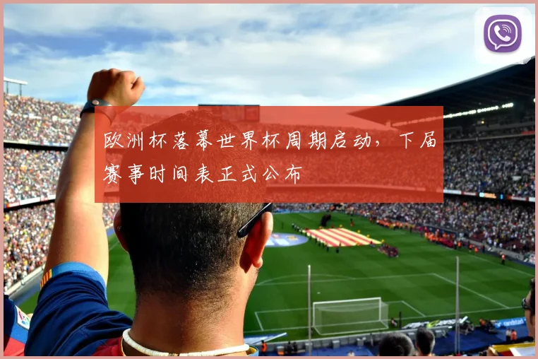 欧洲杯落幕世界杯周期启动，下届赛事时间表正式公布