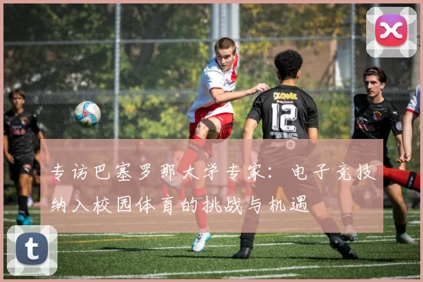 专访巴塞罗那大学专家：电子竞技纳入校园体育的挑战与机遇