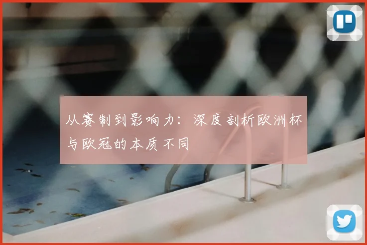 从赛制到影响力：深度剖析欧洲杯与欧冠的本质不同