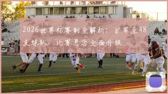 2026世界杯赛制全解析：扩军至48支球队，比赛悬念全面升级
