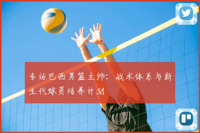 专访巴西男篮主帅：战术体系与新生代球员培养计划