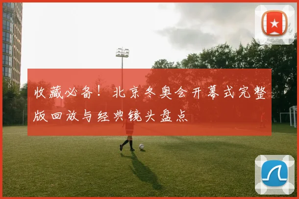 收藏必备！北京冬奥会开幕式完整版回放与经典镜头盘点