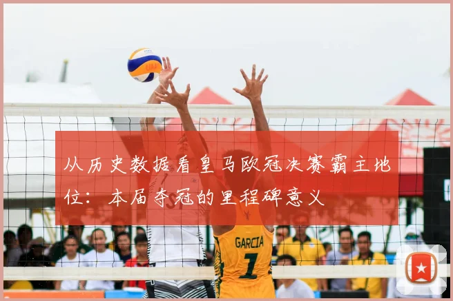 从历史数据看皇马欧冠决赛霸主地位：本届夺冠的里程碑意义