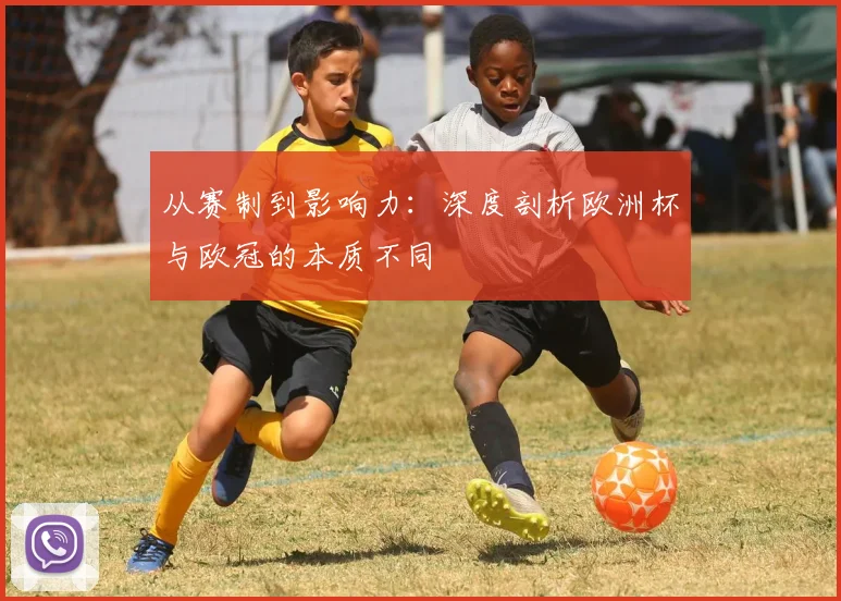 从赛制到影响力：深度剖析欧洲杯与欧冠的本质不同