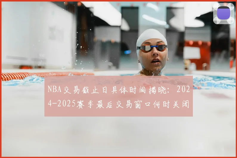 NBA交易截止日具体时间揭晓：2024-2025赛季最后交易窗口何时关闭？