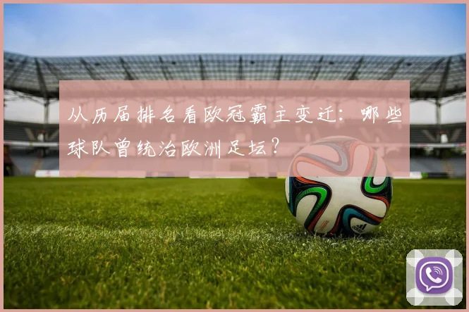 从历届排名看欧冠霸主变迁：哪些球队曾统治欧洲足坛？