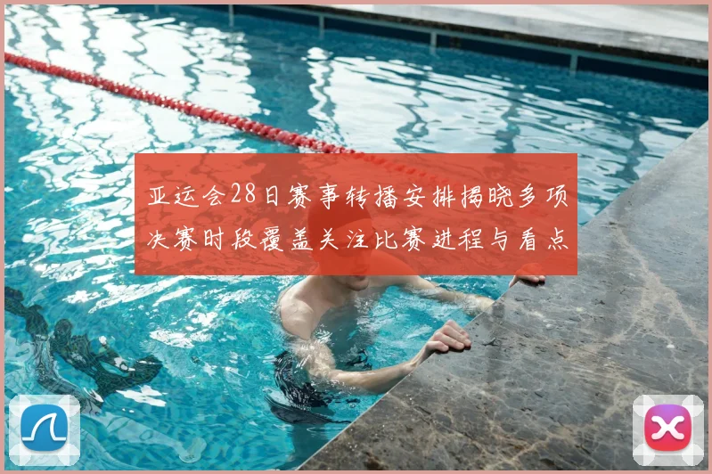 亚运会28日赛事转播安排揭晓多项决赛时段覆盖关注比赛进程与看点