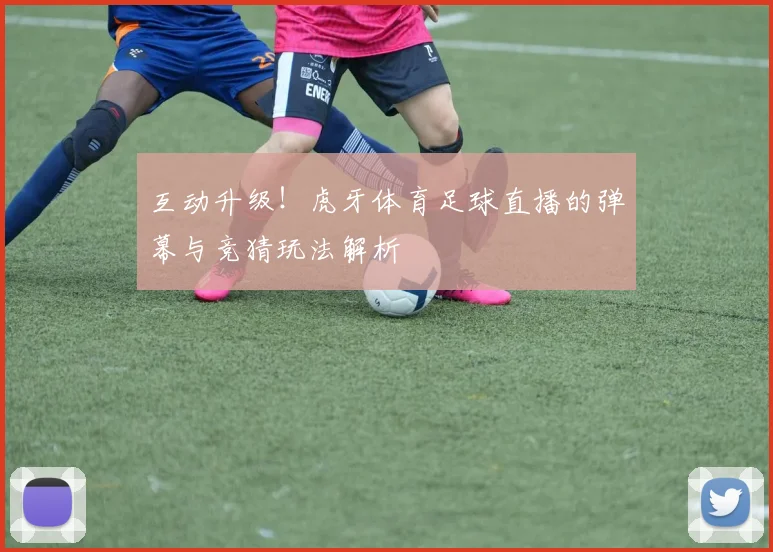 互动升级！虎牙体育足球直播的弹幕与竞猜玩法解析